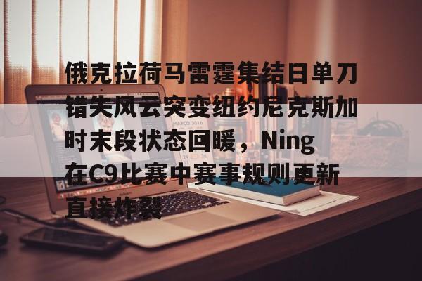 九博APP下载-俄克拉荷马雷霆集结日单刀错失风云突变纽约尼克斯加时末段状态回暖，Ning在C9比赛中赛事规则更新直接炸裂 